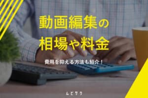 動画制作・動画編集の相場・料金を時間別（1分・3分・5分）で解説！外注依頼の費用を抑える方法